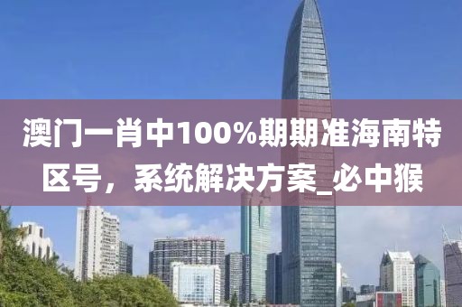 澳门一肖中100%期期准海南特区号，系统解决方案_必中猴
