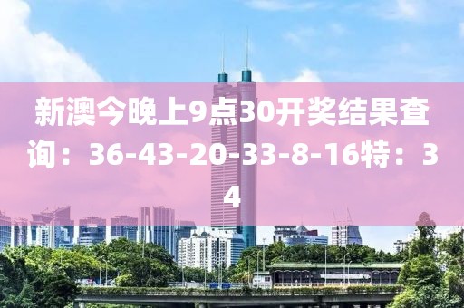 新澳今晚上9点30开奖结果查询：36-43-20-33-8-16特：34