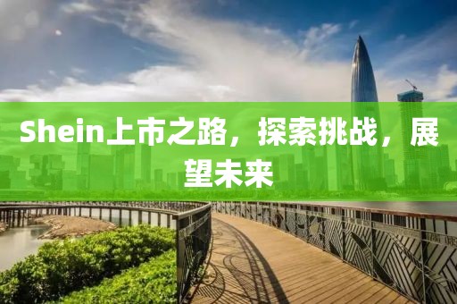 Shein上市之路，探索挑战，展望未来