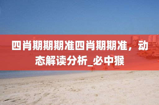 四肖期期期准四肖期期准，动态解读分析_必中猴