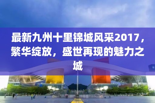 最新九州十里锦城风采2017，繁华绽放，盛世再现的魅力之城