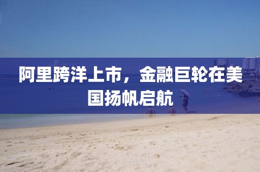 阿里跨洋上市，金融巨轮在美国扬帆启航