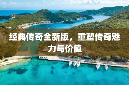 经典传奇全新版，重塑传奇魅力与价值
