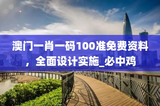 澳门一肖一码100准免费资料，全面设计实施_必中鸡