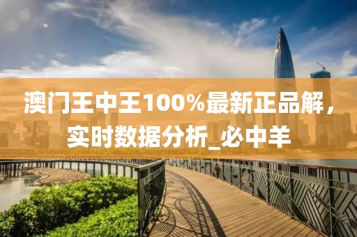 澳门王中王100%最新正品解，实时数据分析_必中羊