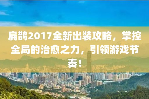 扁鹊2017全新出装攻略，掌控全局的治愈之力，引领游戏节奏！