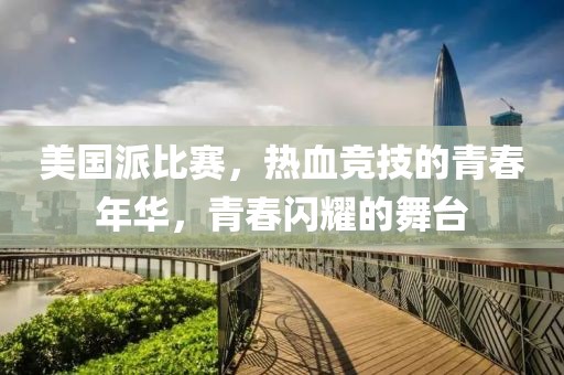 美国派比赛，热血竞技的青春年华，青春闪耀的舞台