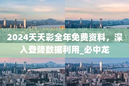 2024天天彩全年免费资料，深入登降数据利用_必中龙