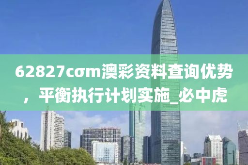 62827cσm澳彩资料查询优势，平衡执行计划实施_必中虎