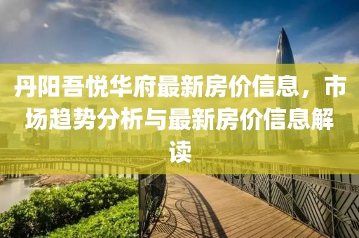 丹阳吾悦华府最新房价信息，市场趋势分析与最新房价信息解读