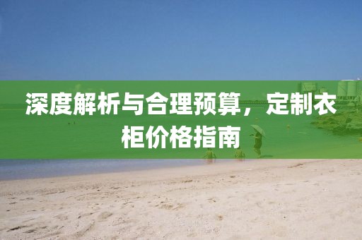 深度解析与合理预算，定制衣柜价格指南