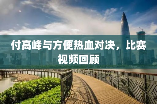 付高峰与方便热血对决，比赛视频回顾