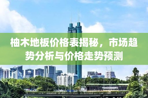 柚木地板价格表揭秘，市场趋势分析与价格走势预测