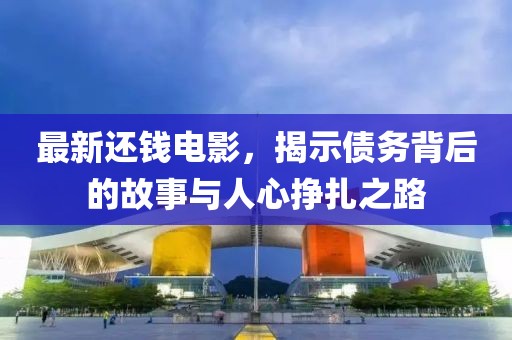 最新还钱电影，揭示债务背后的故事与人心挣扎之路