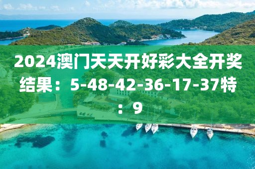 2024澳门天天开好彩大全开奖结果：5-48-42-36-17-37特：9