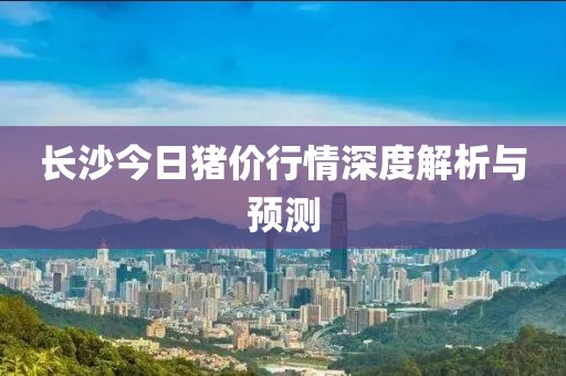 长沙今日猪价行情深度解析与预测