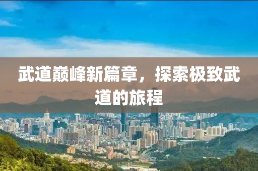 武道巅峰新篇章，探索极致武道的旅程