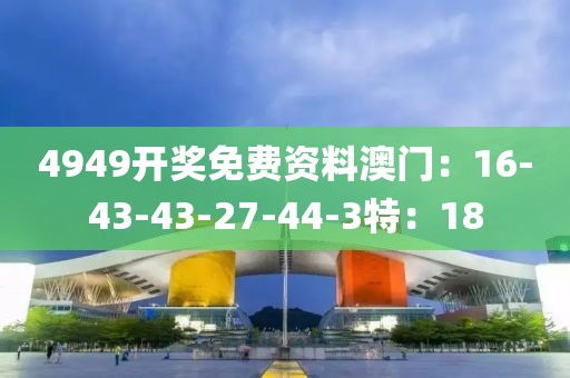 4949开奖免费资料澳门：16-43-43-27-44-3特：18