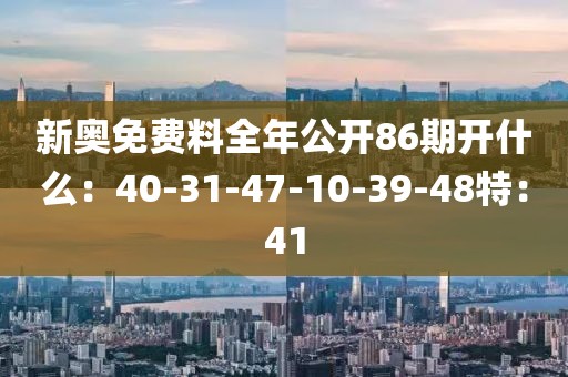 新奥免费料全年公开86期开什么：40-31-47-10-39-48特：41