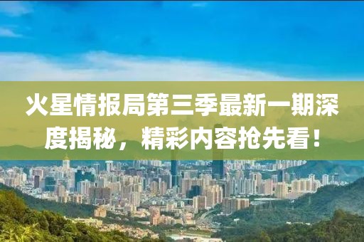 火星情报局第三季最新一期深度揭秘，精彩内容抢先看！