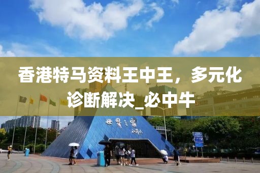 香港特马资料王中王，多元化诊断解决_必中牛