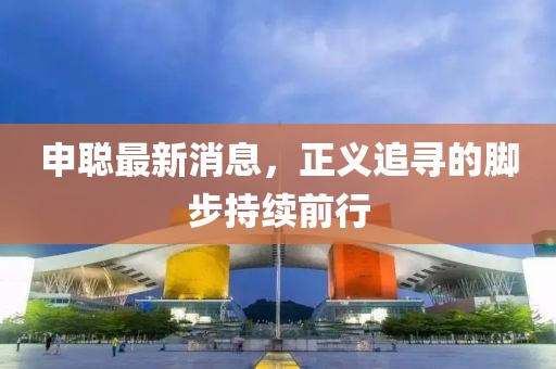 申聪最新消息，正义追寻的脚步持续前行