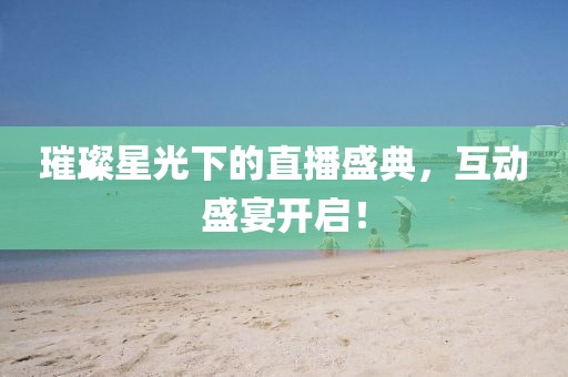璀璨星光下的直播盛典，互动盛宴开启！