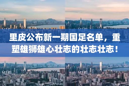里皮公布新一期国足名单，重塑雄狮雄心壮志的壮志壮志！