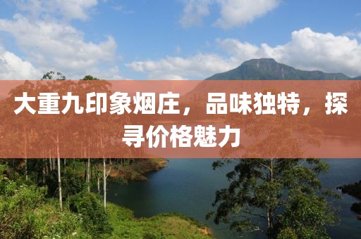 大重九印象烟庄，品味独特，探寻价格魅力
