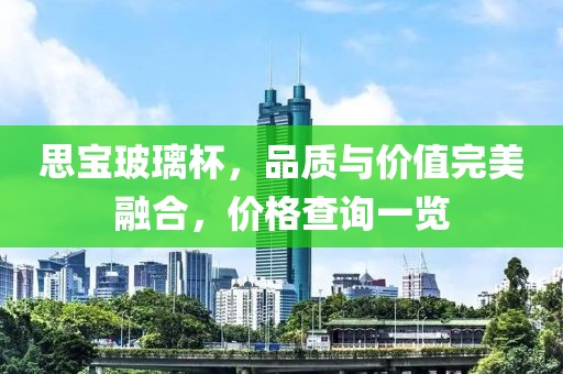 思宝玻璃杯，品质与价值完美融合，价格查询一览