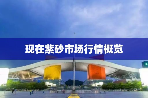 现在紫砂市场行情概览