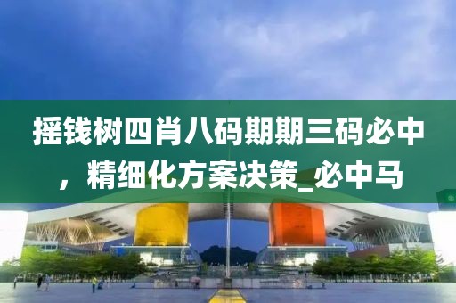 摇钱树四肖八码期期三码必中，精细化方案决策_必中马