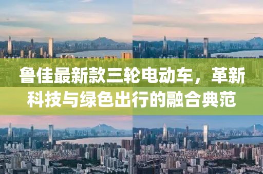 鲁佳最新款三轮电动车，革新科技与绿色出行的融合典范