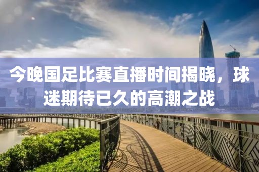 今晚国足比赛直播时间揭晓，球迷期待已久的高潮之战