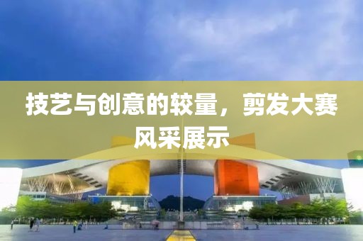 技艺与创意的较量，剪发大赛风采展示