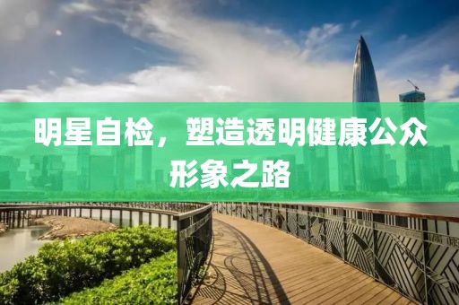 明星自检，塑造透明健康公众形象之路