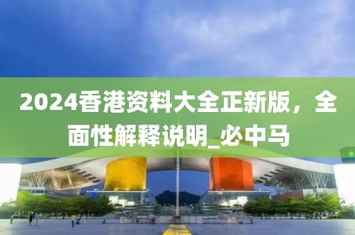 2024香港资料大全正新版，全面性解释说明_必中马