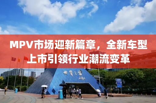 MPV市场迎新篇章，全新车型上市引领行业潮流变革