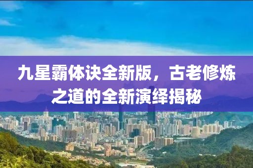 九星霸体诀全新版，古老修炼之道的全新演绎揭秘