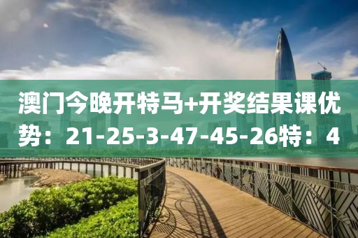 澳门今晚开特马+开奖结果课优势：21-25-3-47-45-26特：4