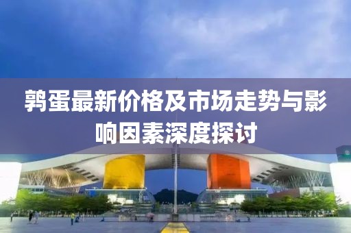 鹑蛋最新价格及市场走势与影响因素深度探讨