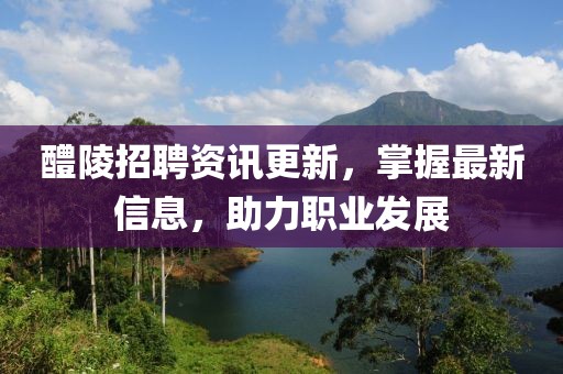 醴陵招聘资讯更新，掌握最新信息，助力职业发展