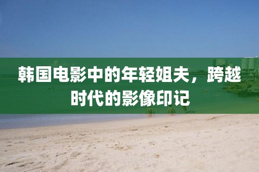 韩国电影中的年轻姐夫，跨越时代的影像印记