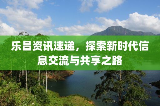乐昌资讯速递，探索新时代信息交流与共享之路