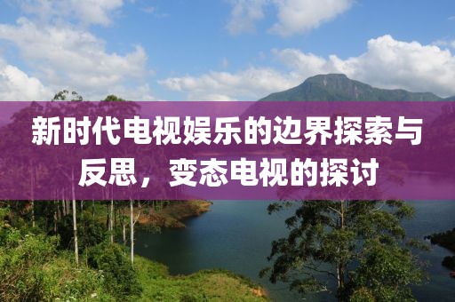 新时代电视娱乐的边界探索与反思，变态电视的探讨