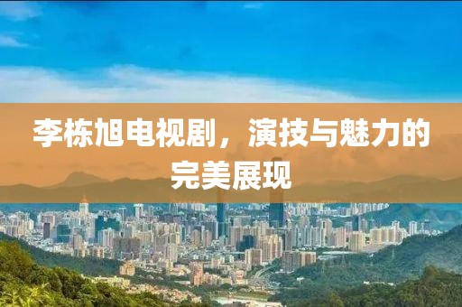 李栋旭电视剧，演技与魅力的完美展现