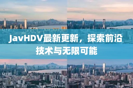 JavHDV最新更新，探索前沿技术与无限可能