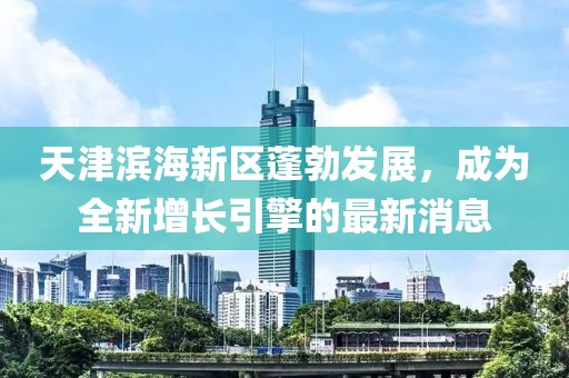 天津滨海新区蓬勃发展，成为全新增长引擎的最新消息