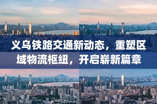 义乌铁路交通新动态，重塑区域物流枢纽，开启崭新篇章