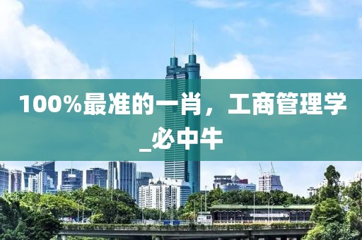 100%最准的一肖，工商管理学_必中牛